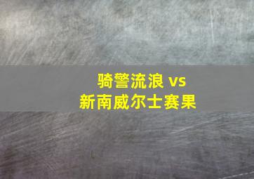 骑警流浪 vs 新南威尔士赛果